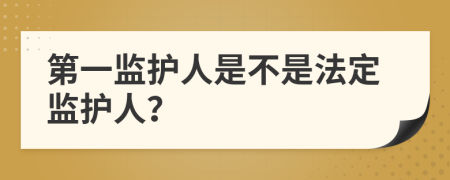 第一监护人是不是法定监护人？