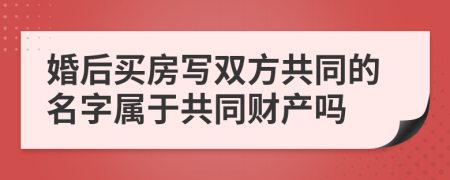 婚后买房写双方共同的名字属于共同财产吗