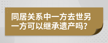 同居关系中一方去世另一方可以继承遗产吗？