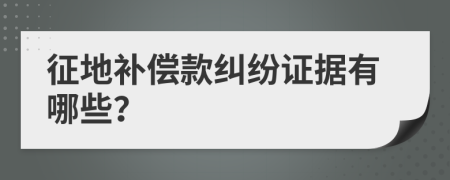 征地补偿款纠纷证据有哪些？