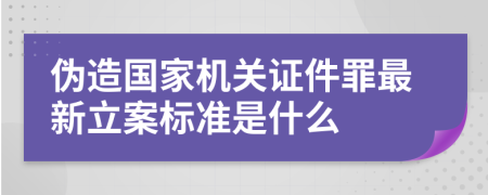 伪造国家机关证件罪最新立案标准是什么