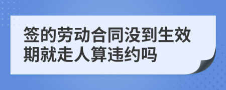 签的劳动合同没到生效期就走人算违约吗