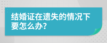结婚证在遗失的情况下要怎么办？