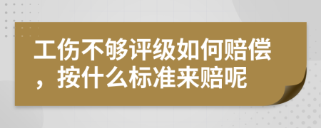 工伤不够评级如何赔偿，按什么标准来赔呢