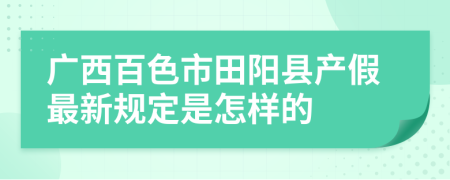 广西百色市田阳县产假最新规定是怎样的