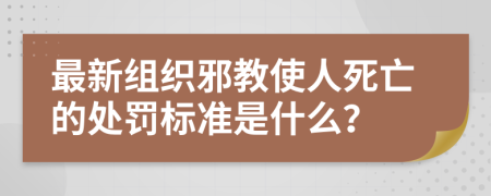 最新组织邪教使人死亡的处罚标准是什么？