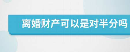 离婚财产可以是对半分吗