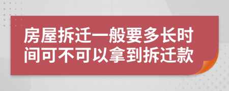 房屋拆迁一般要多长时间可不可以拿到拆迁款