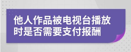 他人作品被电视台播放时是否需要支付报酬