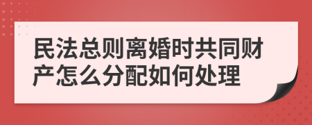 民法总则离婚时共同财产怎么分配如何处理