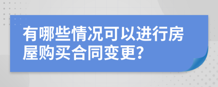 有哪些情况可以进行房屋购买合同变更？