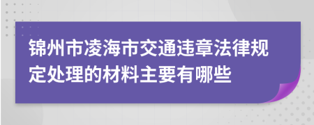 锦州市凌海市交通违章法律规定处理的材料主要有哪些