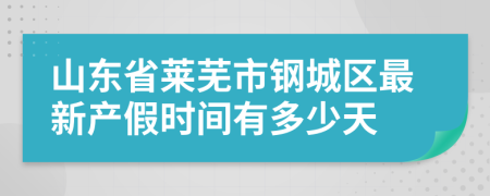 山东省莱芜市钢城区最新产假时间有多少天