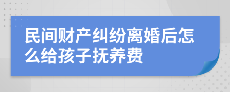 民间财产纠纷离婚后怎么给孩子抚养费