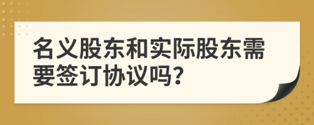 名义股东和实际股东需要签订协议吗？