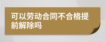 可以劳动合同不合格提前解除吗