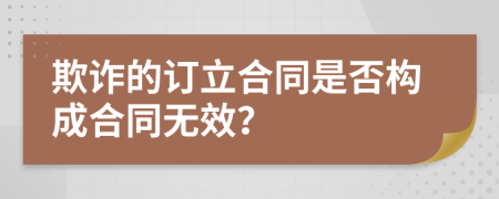 欺诈的订立合同是否构成合同无效？