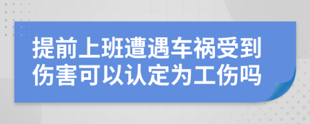 提前上班遭遇车祸受到伤害可以认定为工伤吗