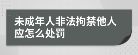 未成年人非法拘禁他人应怎么处罚