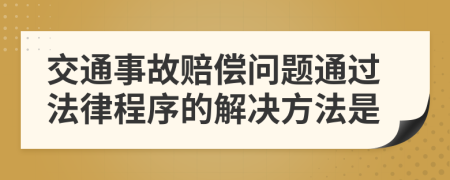 交通事故赔偿问题通过法律程序的解决方法是