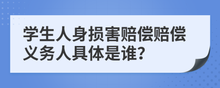 学生人身损害赔偿赔偿义务人具体是谁？