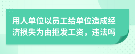 用人单位以员工给单位造成经济损失为由拒发工资，违法吗