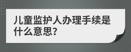 儿童监护人办理手续是什么意思？