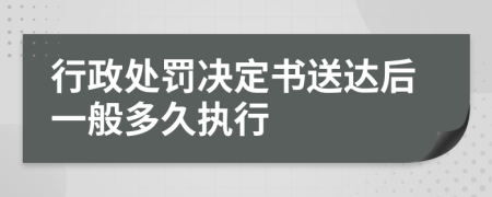 行政处罚决定书送达后一般多久执行