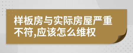 样板房与实际房屋严重不符,应该怎么维权