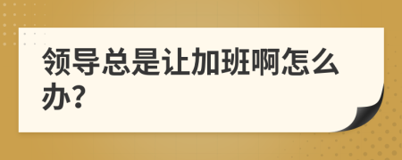 领导总是让加班啊怎么办？