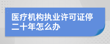 医疗机构执业许可证停二十年怎么办