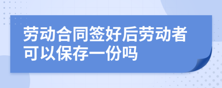 劳动合同签好后劳动者可以保存一份吗