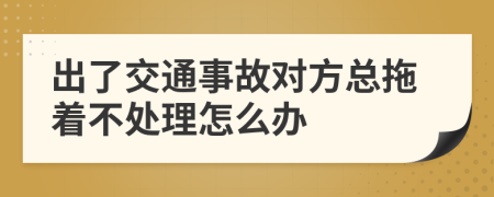 出了交通事故对方总拖着不处理怎么办