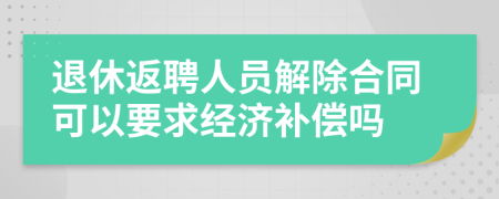 退休返聘人员解除合同可以要求经济补偿吗