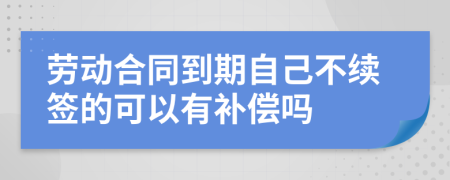 劳动合同到期自己不续签的可以有补偿吗