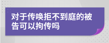 对于传唤拒不到庭的被告可以拘传吗