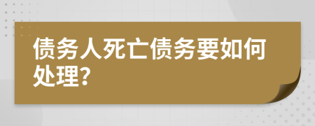 债务人死亡债务要如何处理？