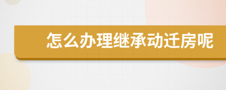 怎么办理继承动迁房呢