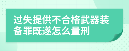 过失提供不合格武器装备罪既遂怎么量刑