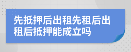 先抵押后出租先租后出租后抵押能成立吗