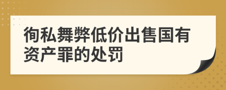 徇私舞弊低价出售国有资产罪的处罚