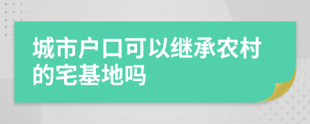 城市户口可以继承农村的宅基地吗