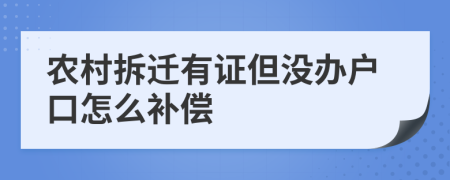 农村拆迁有证但没办户口怎么补偿