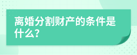 离婚分割财产的条件是什么？