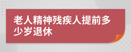 老人精神残疾人提前多少岁退休