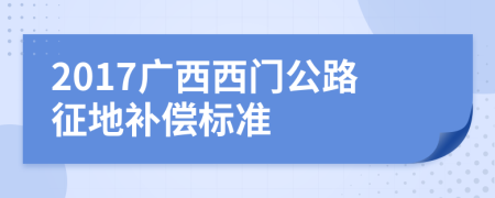 2017广西西门公路征地补偿标准