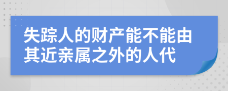 失踪人的财产能不能由其近亲属之外的人代