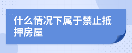 什么情况下属于禁止抵押房屋