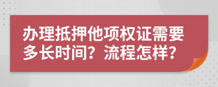 办理抵押他项权证需要多长时间？流程怎样？