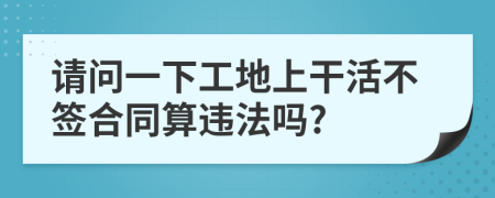 请问一下工地上干活不签合同算违法吗?